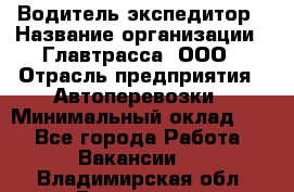 Водитель-экспедитор › Название организации ­ Главтрасса, ООО › Отрасль предприятия ­ Автоперевозки › Минимальный оклад ­ 1 - Все города Работа » Вакансии   . Владимирская обл.,Владимир г.